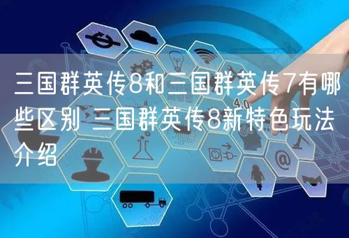 三国群英传8和三国群英传7有哪些区别 三国群英传8新特色玩法介绍