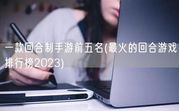 一款回合制手游前五名(最火的回合游戏排行榜2023)