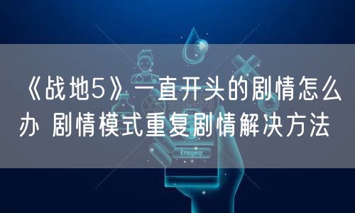 《战地5》一直开头的剧情怎么办 剧情模式重复剧情解决方法