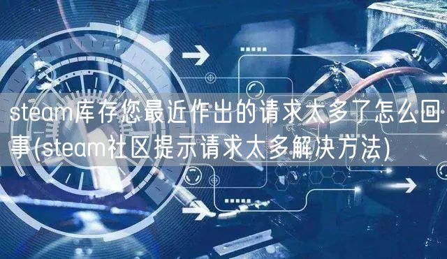 steam库存您最近作出的请求太多了怎么回事(steam社区提示请求太多解决方法)