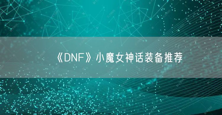 《DNF》小魔女神话装备推荐
