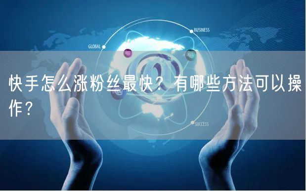 快手怎么涨粉丝最快?有哪些方法可以操作?