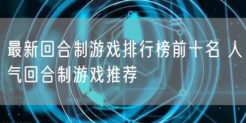 最新回合制游戏排行榜前十名 人气回合制游戏推荐