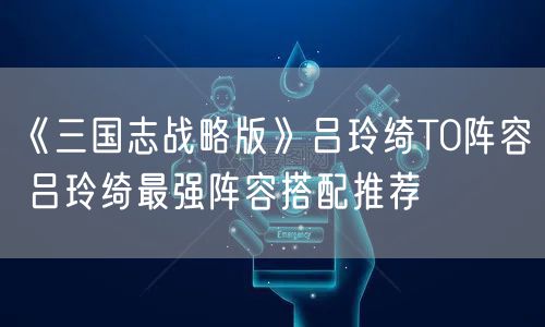 《三国志战略版》吕玲绮T0阵容 吕玲绮最强阵容搭配推荐