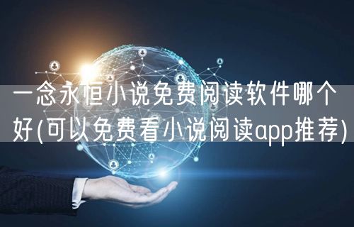 一念永恒小说免费阅读软件哪个好(可以免费看小说阅读app推荐)