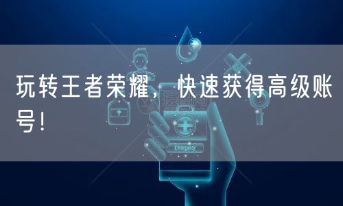 玩转王者荣耀，快速获得高级账号！