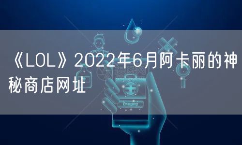《LOL》2022年6月阿卡丽的神秘商店网址