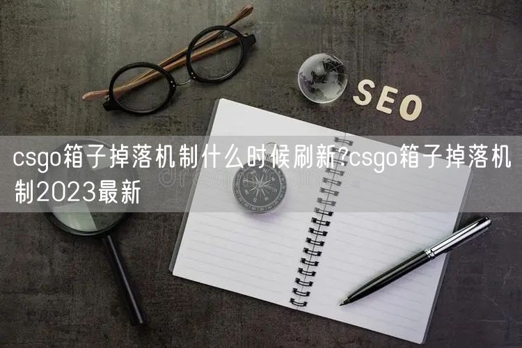 csgo箱子掉落机制什么时候刷新?csgo箱子掉落机制2023最新
