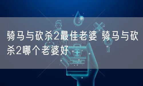 骑马与砍杀2最佳老婆 骑马与砍杀2哪个老婆好