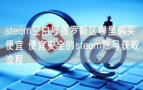 steam空白号俄罗斯区哪里购买便宜 便宜安全的steam账号获取流程