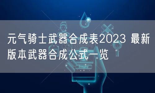 元气骑士武器合成表2023 最新版本武器合成公式一览