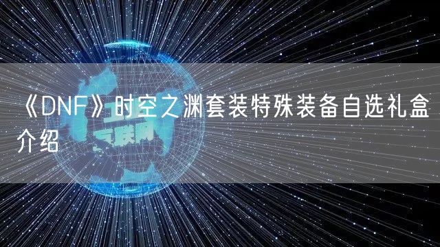 《DNF》时空之渊套装特殊装备自选礼盒介绍