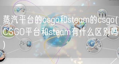 蒸汽平台的csgo和steam的csgo(CSGO平台和steam有什么区别吗)
