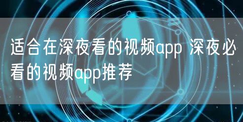 适合在深夜看的视频app 深夜必看的视频app推荐