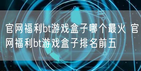 官网福利bt游戏盒子哪个最火 官网福利bt游戏盒子排名前五