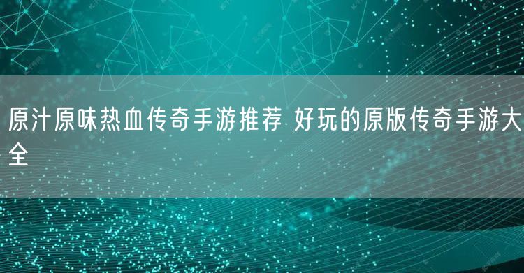 原汁原味热血传奇手游推荐 好玩的原版传奇手游大全