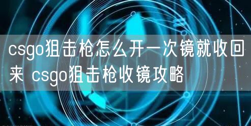csgo狙击枪怎么开一次镜就收回来 csgo狙击枪收镜攻略