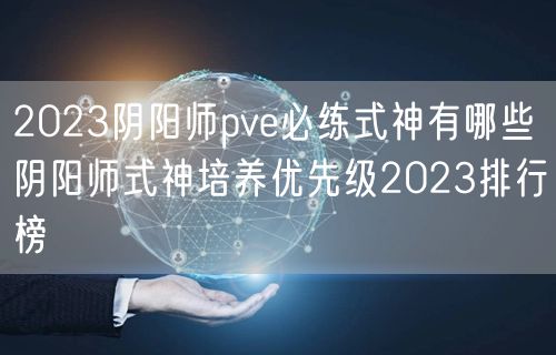 2023阴阳师pve必练式神有哪些 阴阳师式神培养优先级2023排行榜