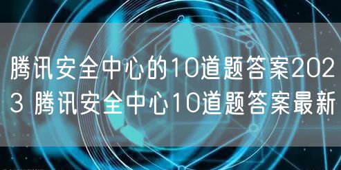 腾讯安全中心的10道题答案2023 腾讯安全中心10道题答案最新