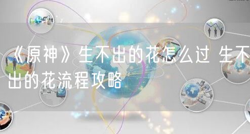 《原神》生不出的花怎么过 生不出的花流程攻略