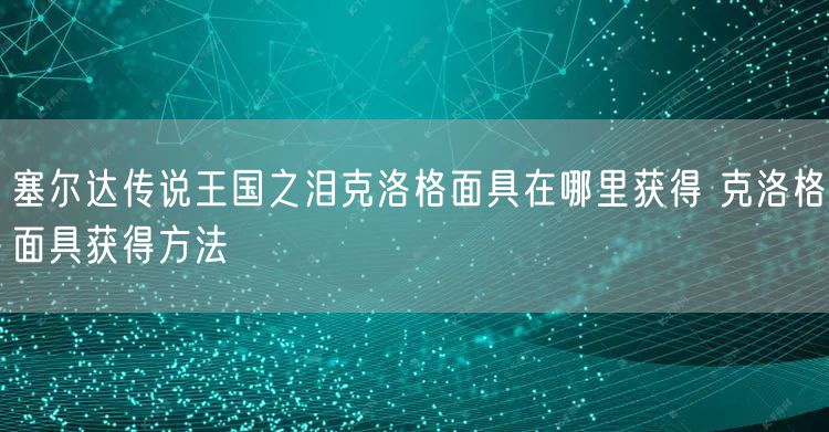 塞尔达传说王国之泪克洛格面具在哪里获得 克洛格面具获得方法