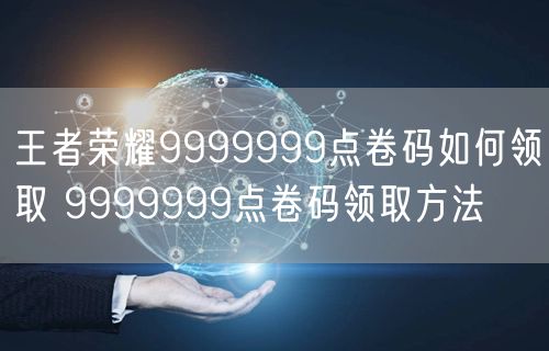 王者荣耀9999999点卷码如何领取 9999999点卷码领取方法