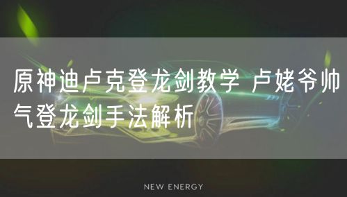 原神迪卢克登龙剑教学 卢姥爷帅气登龙剑手法解析