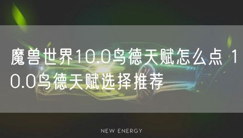 魔兽世界10.0鸟德天赋怎么点 10.0鸟德天赋选择推荐