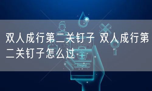 双人成行第二关钉子 双人成行第二关钉子怎么过