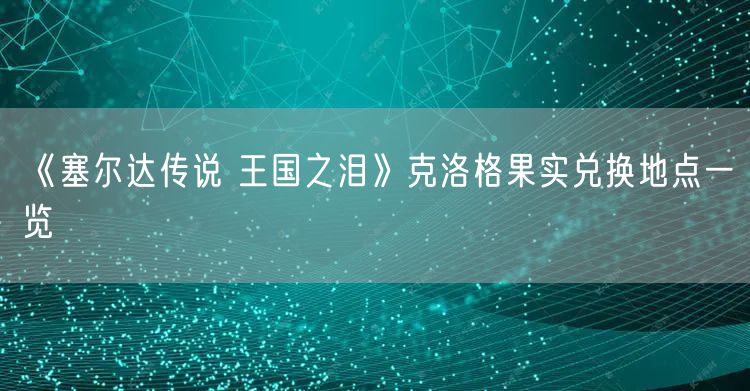 《塞尔达传说 王国之泪》克洛格果实兑换地点一览