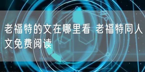 老福特的文在哪里看 老福特同人文免费阅读