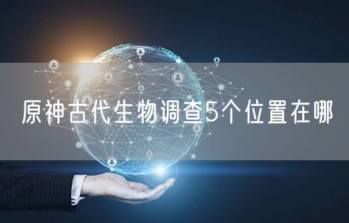 原神古代生物调查5个位置在哪