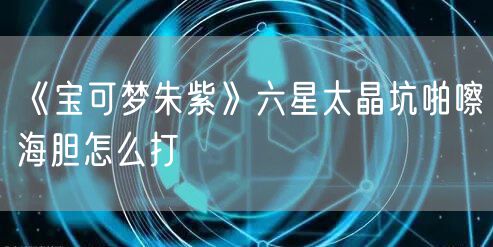 《宝可梦朱紫》六星太晶坑啪嚓海胆怎么打