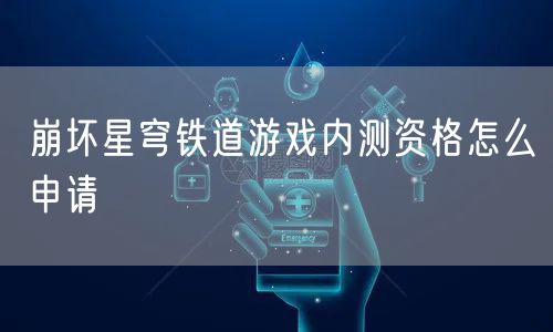 崩坏星穹铁道游戏内测资格怎么申请