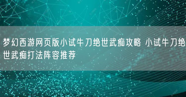 梦幻西游网页版小试牛刀绝世武痴攻略 小试牛刀绝世武痴打法阵容推荐