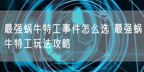 最强蜗牛特工事件怎么选 最强蜗牛特工玩法攻略