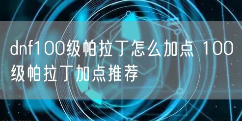 dnf100级帕拉丁怎么加点 100级帕拉丁加点推荐