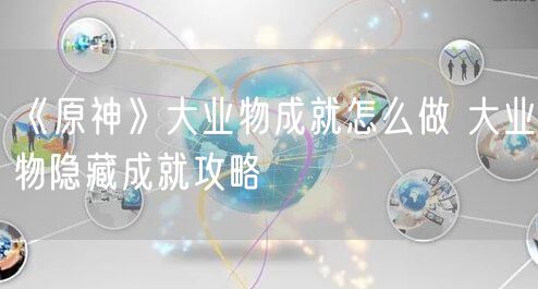 《原神》大业物成就怎么做 大业物隐藏成就攻略