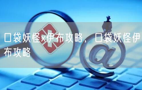 口袋妖怪x伊布攻略，口袋妖怪伊布攻略