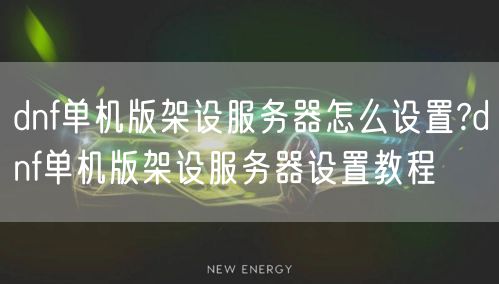 dnf单机版架设服务器怎么设置?dnf单机版架设服务器设置教程