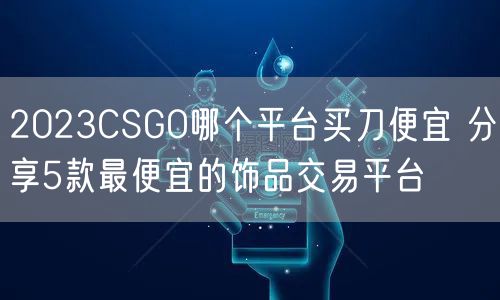 2023CSGO哪个平台买刀便宜 分享5款最便宜的饰品交易平台