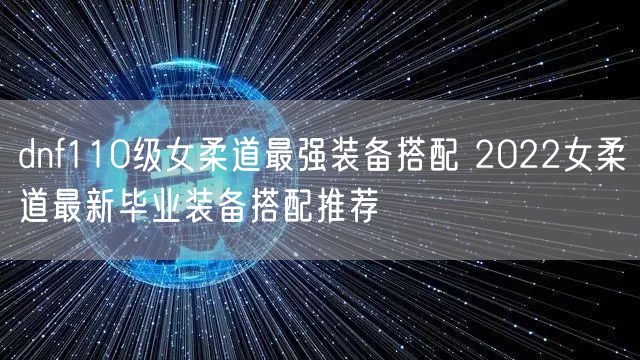 dnf110级女柔道最强装备搭配 2022女柔道最新毕业装备搭配推荐