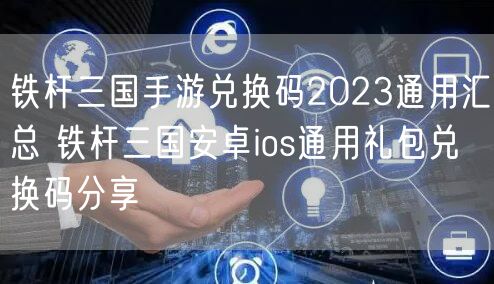 铁杆三国手游兑换码2023通用汇总 铁杆三国安卓ios通用礼包兑换码分享