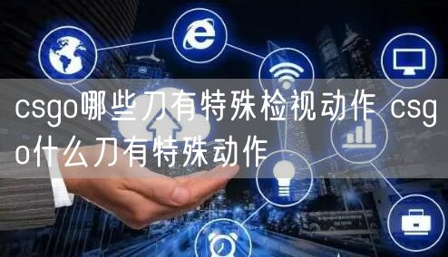 csgo哪些刀有特殊检视动作 csgo什么刀有特殊动作