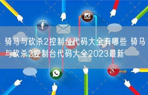 骑马与砍杀2控制台代码大全有哪些 骑马与砍杀2控制台代码大全2023最新
