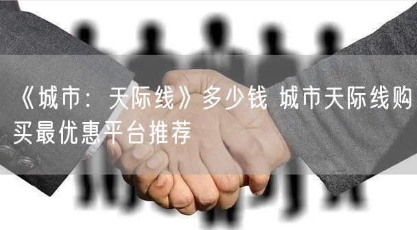 《城市：天际线》多少钱 城市天际线购买最优惠平台推荐
