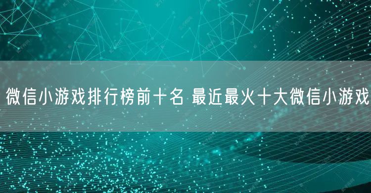 微信小游戏排行榜前十名 最近最火十大微信小游戏
