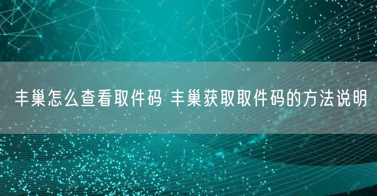 丰巢怎么查看取件码 丰巢获取取件码的方法说明