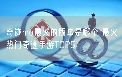 奇迹mu最火的版本是哪个 最火热门奇迹手游TOP5