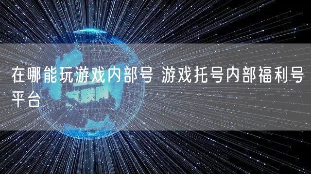 在哪能玩游戏内部号 游戏托号内部福利号平台